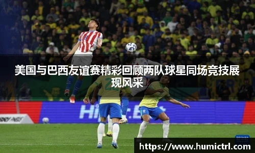 美国与巴西友谊赛精彩回顾两队球星同场竞技展现风采