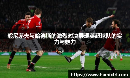 般尼茅夫与哈德斯的激烈对决展现英超球队的实力与魅力