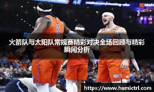 火箭队与太阳队常规赛精彩对决全场回顾与精彩瞬间分析